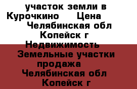 участок земли в Курочкино-1 › Цена ­ 90 000 - Челябинская обл., Копейск г. Недвижимость » Земельные участки продажа   . Челябинская обл.,Копейск г.